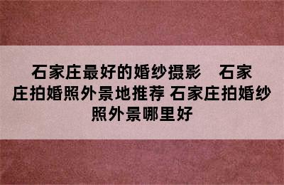 石家庄最好的婚纱摄影    石家庄拍婚照外景地推荐 石家庄拍婚纱照外景哪里好